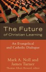 The Future of Christian Learning: An Evangelical and Catholic Dialogue - Mark A. Noll, James Turner, Thomas Albert Howard