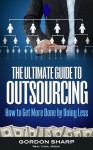 The Ultimate Guide to Outsourcing - How to Get More Done by Doing Less - Gordon Sharp, Real. Cool. Media.