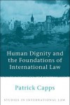 Human Dignity And The Foundations Of International Law (Studies In International Law) - Patrick Capps