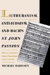 Lutheranism, Anti-Judaism, and Bach's St. John Passion: With an Annotated Literal Translation of the Libretto - Michael Marissen