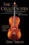 The Cello Suites: J. S. Bach, Pablo Casals, and the Search for a Baroque Masterpiece - Eric Siblin