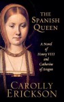 The Spanish Queen: A Novel of Henry VIII and Catherine of Aragon - Carolly Erickson