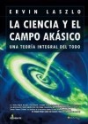 La ciencia y el Campo Akásico. Una teoría integral del todo - Ervin Laszlo, Manuel de la Pascua