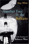 Another Fool in the Balkans: In the Footsteps of Rebecca West - Tony White