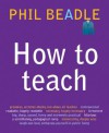 How to Teach: The ultimate (and ultimately irreverent) look at what you should be doing in your classroom if you want to be the best teacher you can possibly be - Phil Beadle