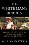 The White Man's Burden: Why the West's Efforts to Aid the Rest Have Done So Much Ill and So Little Good - William Easterly