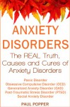 Anxiety Disorders: The REAL Truth, Causes and Cures. Panic Disorder, Obsessive Compulsive Disorder (OCD), Generalized Anxiety Disorder (GAD), Post-Traumatic Stress Disorder (PTSD), Social Anxiety - Paul Popper