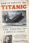 How to Survive the Titanic: The Sinking of J. Bruce Ismay - Frances Wilson