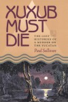 Xuxub Must Die: The Lost Histories of a Murder on the Yucatan - Paul Sullivan