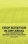 Crop Rotation in Dry Areas - With Information on Growing for Dry Land Farms - Thomas Shaw