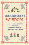 Grandmother's Wisdom: Good, Old-fashioned Advice Handed Down Through the Ages - Lee Faber