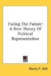 Facing the Future: A New Theory of Political Representation - Manly P. Hall