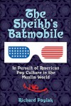 The Sheikh's Batmobile: In Pursuit of American Pop Culture In The Muslim World - Richard Poplak