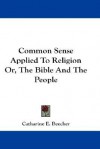 Common Sense Applied to Religion Or, the Bible and the People - Catharine Esther Beecher