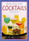 Make Your Own Cocktails: Over 100 Exotic Cocktails - David Biggs