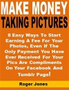 Make Money Taking Pictures: 8 Easy Ways To Start Earning A Fee For Your Photos, Even If The Only Payment You Have Ever Received For Your Pics Are Compliments On Your Facebook And Tumblr Page! - Roger Jones