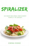 Spiralizer: 25 New Recipes For Every Family To Enjoy - Emma Rose