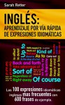 INGLES: APRENDIZAJE POR VIA RAPIDA DE EXPRESIONES IDIOMATICAS: Las 100 expresiones idiomáticas inglesas más frecuentes con 600 frases de ejemplo. - Sarah Retter