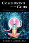 Communing with the Gods: Consciousness, Culture and the Dreaming Brain - Charles D. Laughlin