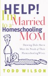 Help! I'm Married to a Homeschooling Mom: Showing Dads How to Meet the Needs of Their Homeschooling Wives - Todd Wilson