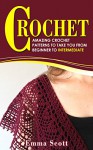 Crochet: Amazing Crochet Patterns To Take You From Beginner to Intermediate (Crafts, Crochet, Knitting, Crafts and Hobbies) - Emma Scott