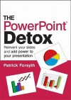 The PowerPoint Detox: Reinvent Your Slides and Add Power to Your Presentation - Patrick Forsyth