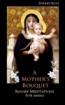 A Mother's Bouquet: Rosary Meditations for Moms - Sherry Boas