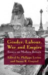 Gender, Labour, War and Empire: Essays on Modern Britain - Philippa Levine, Susan R. Grayzel