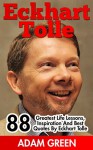 Eckhart Tolle: 88 Greatest Life Lessons, Inspiration And Best Quotes By Eckhart Tolle (The Power of Now, A New Earth, Spirituality) - Adam Green