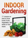 Indoor Gardening: 11 Lessons on How to Grow Exotic Fruits, Vegetables, and Herbs in Your Home (Indoor Gardening, Indoor Gardening books, Grow Fruit Indoor) - Christine Wolfe