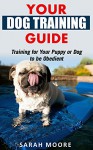 Your Dog Training Guide: Training for Your Puppy or Dog to be Obedient (Dog Training, Puppy Training, Dog Training Guide, Dog Housebreaking Guide, Obedient Dog Training) - Sarah Moore