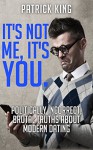 Dating Advice: It's Not Me, It's You. Politically Incorrect, Brutal Truths About Modern Dating... And Why We Date The Way We Do - Patrick King