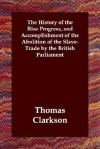 The History of the Rise Progress, and Accomplishment of the Abolition of the Slave-Trade by the British Parliament - Thomas Clarkson