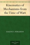 Kinematics of Mechanisms from the Time of Watt - Eugene S. Ferguson