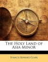 The Holy Land of Asia Minor - Francis Edward Clark