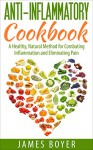 Anti-Inflammatory Cookbook: A Healthy, Natural Method for Combating Inflammation and Eliminating Pain - James Boyer