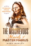 The Mischievous Maids of Master Marius: A Collection of Erotic Flash Fiction - Ruby Marley