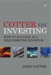 Cotter On Investing: Taking the bull out of the markets: practical advice and tips from an experienced investor - John Cotter