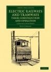 Electric Railways and Tramways, Their Construction and Operation: A Practical Handbook - Philip Dawson