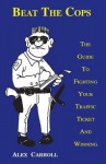 Beat The Cops, The Guide To Fighting Your Traffic Ticket And Winning - Alex Carroll