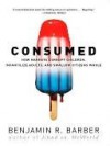 Consumed: How Markets Corrupt Children, Infantilize Adults & Swallow Citizens Whole - Benjamin R. Barber