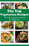 The Top Vegetarian Recipes: The Top Vegetarian Diet Recipes For Beginners (Vegetarian Cookbook) - Jack Evans