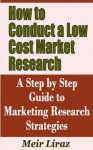 How to Conduct a Low Cost Market Research - A Step by Step Guide to Marketing Research Strategies - Meir Liraz