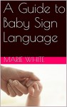 Baby Signing: A Guide to Baby Sign Language (baby signing basic,baby sign language basics, baby sign language books) - Marie White