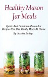 Mason Jar Meals: Quick And Healthy Mason Jar Recipes You Can Easily Make At Home - Jessica Bailey