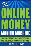 The Online Money Making Machine:Proven Steps To Make Money Online And Build Your Own Online Business( Money, Money making, Money Making Online ) - John Adams