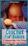 Crochet For Babies: 13 Unbelievably Cool Things To Crochet For Your Babies - Adrienne Rogers