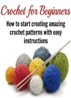 Crochet for Beginners: How to Start Creating Amazing Crochet Patterns with Easy Instructions: (Crochet - Crochet for beginners - Crochet Patterns - Knitting) - Julia Smith