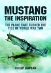 Mustang the Inspiration: The Plane That Turned the Tide in World War Two - Philip Kaplan