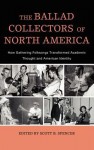 The Ballad Collectors of North America: How Gathering Folksongs Transformed Academic Thought and American Identity - Scott Spencer